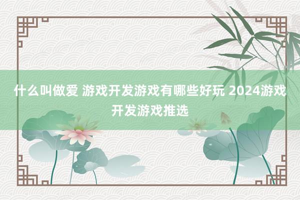 什么叫做爱 游戏开发游戏有哪些好玩 2024游戏开发游戏推选